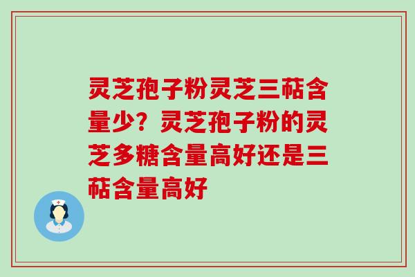 灵芝孢子粉灵芝三萜含量少？灵芝孢子粉的灵芝多糖含量高好还是三萜含量高好