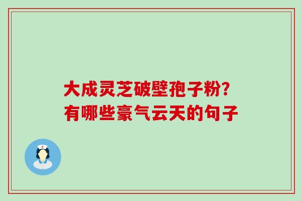 大成灵芝破壁孢子粉？有哪些豪气云天的句子