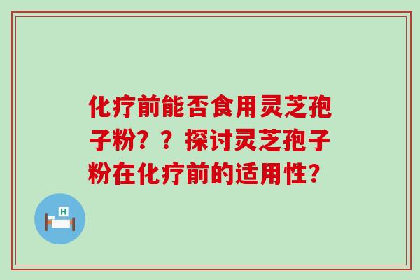 前能否食用灵芝孢子粉？？探讨灵芝孢子粉在前的适用性？