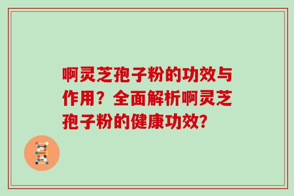 啊灵芝孢子粉的功效与作用？全面解析啊灵芝孢子粉的健康功效？