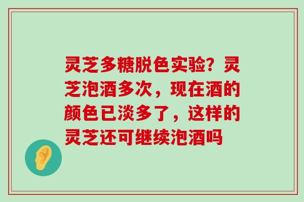 灵芝多糖脱色实验？灵芝泡酒多次，现在酒的颜色已淡多了，这样的灵芝还可继续泡酒吗