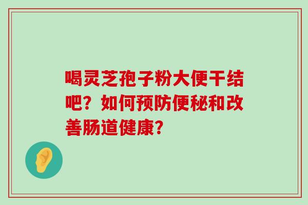 喝灵芝孢子粉大便干结吧？如何和改善肠道健康？