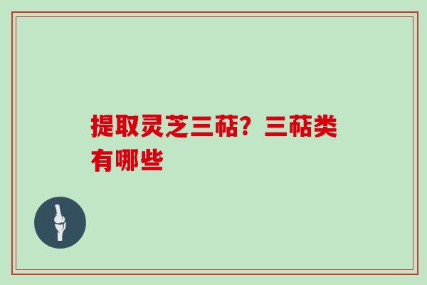 提取灵芝三萜？三萜类有哪些