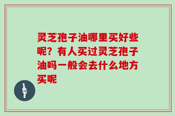 灵芝孢子油哪里买好些呢？有人买过灵芝孢子油吗一般会去什么地方买呢