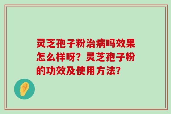 灵芝孢子粉吗效果怎么样呀？灵芝孢子粉的功效及使用方法？