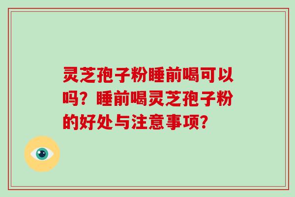 灵芝孢子粉睡前喝可以吗？睡前喝灵芝孢子粉的好处与注意事项？