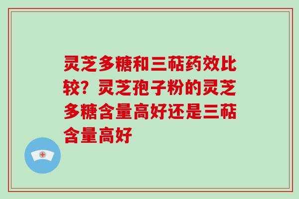 灵芝多糖和三萜比较？灵芝孢子粉的灵芝多糖含量高好还是三萜含量高好