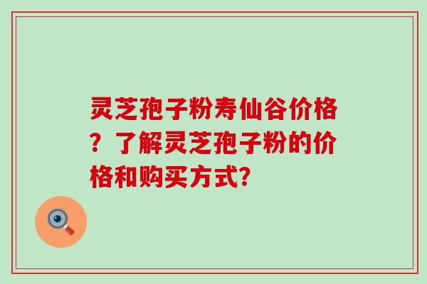 灵芝孢子粉寿仙谷价格？了解灵芝孢子粉的价格和购买方式？