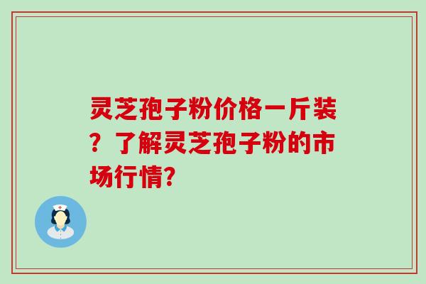 灵芝孢子粉价格一斤装？了解灵芝孢子粉的市场行情？