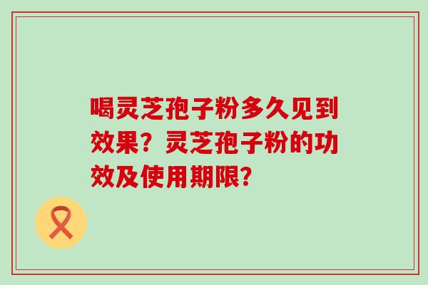 喝灵芝孢子粉多久见到效果？灵芝孢子粉的功效及使用期限？