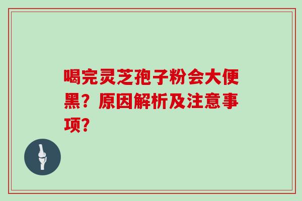 喝完灵芝孢子粉会大便黑？原因解析及注意事项？