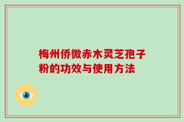 梅州侨微赤木灵芝孢子粉的功效与使用方法