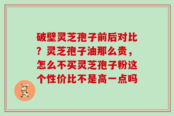 破壁灵芝孢子前后对比？灵芝孢子油那么贵，怎么不买灵芝孢子粉这个性价比不是高一点吗