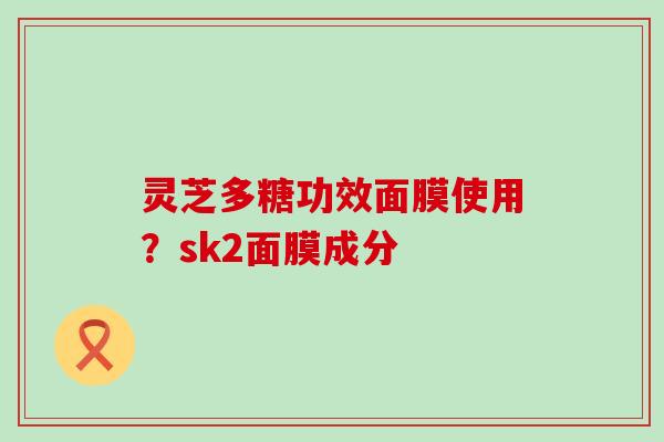 灵芝多糖功效面膜使用？sk2面膜成分