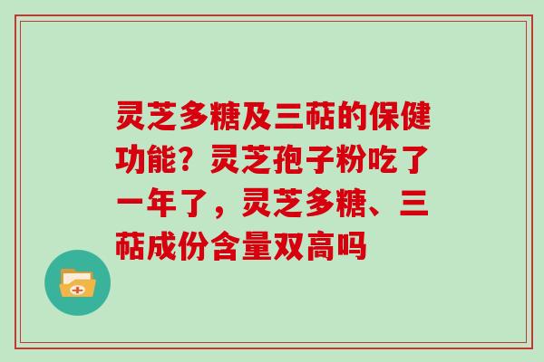 灵芝多糖及三萜的保健功能？灵芝孢子粉吃了一年了，灵芝多糖、三萜成份含量双高吗