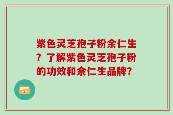 紫色灵芝孢子粉余仁生？了解紫色灵芝孢子粉的功效和余仁生品牌？