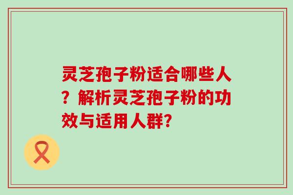 灵芝孢子粉适合哪些人？解析灵芝孢子粉的功效与适用人群？