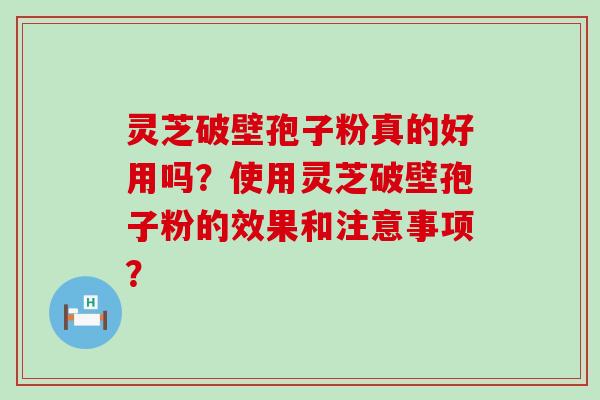 灵芝破壁孢子粉真的好用吗？使用灵芝破壁孢子粉的效果和注意事项？