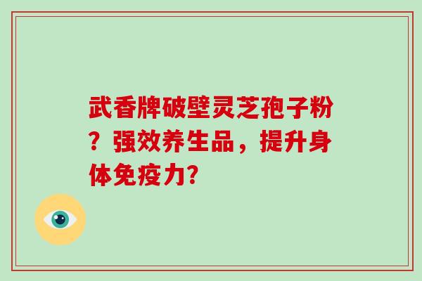 武香牌破壁灵芝孢子粉？强效养生品，提升身体免疫力？