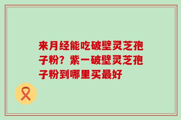 来能吃破壁灵芝孢子粉？紫一破壁灵芝孢子粉到哪里买好