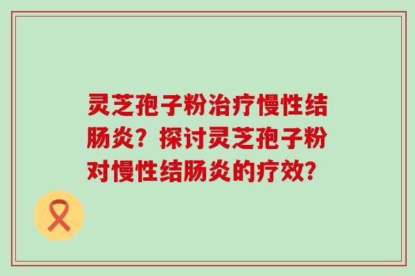 灵芝孢子粉慢性结？探讨灵芝孢子粉对慢性结的疗效？