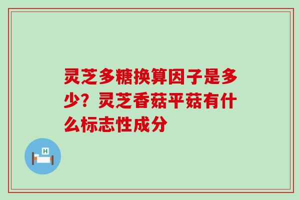 灵芝多糖换算因子是多少？灵芝香菇平菇有什么标志性成分