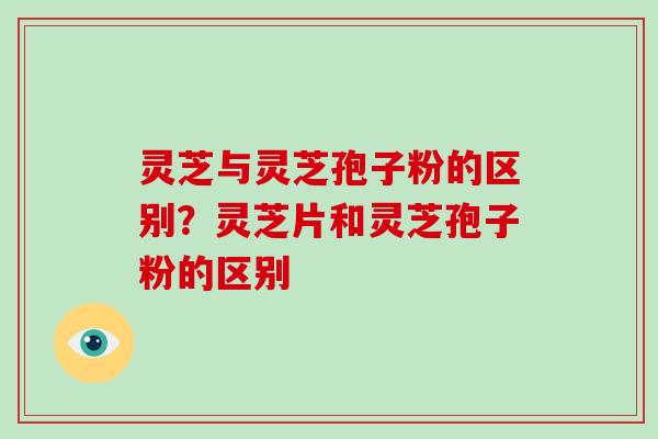 灵芝与灵芝孢子粉的区别？灵芝片和灵芝孢子粉的区别