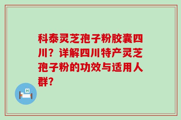 科泰灵芝孢子粉胶囊四川？详解四川特产灵芝孢子粉的功效与适用人群？