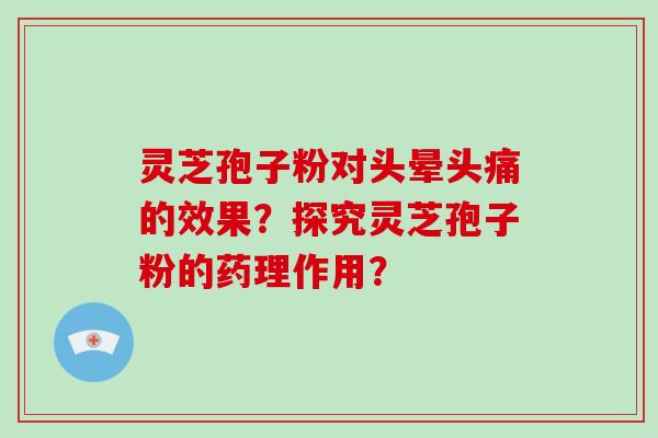 灵芝孢子粉对头晕头痛的效果？探究灵芝孢子粉的药理作用？