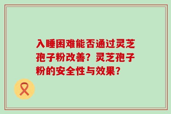 入睡困难能否通过灵芝孢子粉改善？灵芝孢子粉的安全性与效果？