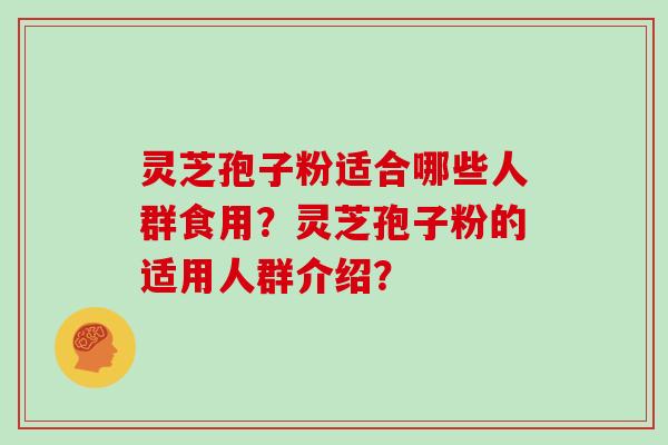 灵芝孢子粉适合哪些人群食用？灵芝孢子粉的适用人群介绍？