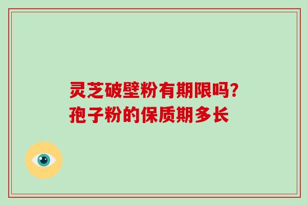 灵芝破壁粉有期限吗？孢子粉的保质期多长