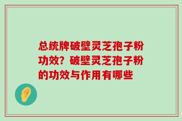 总统牌破壁灵芝孢子粉功效？破壁灵芝孢子粉的功效与作用有哪些