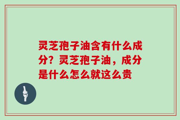 灵芝孢子油含有什么成分？灵芝孢子油，成分是什么怎么就这么贵