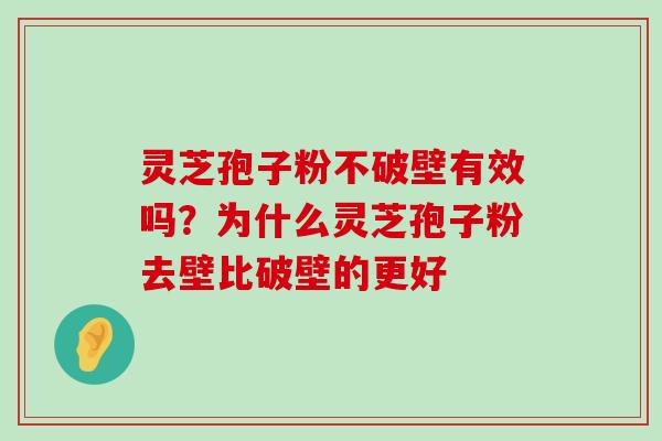 灵芝孢子粉不破壁有效吗？为什么灵芝孢子粉去壁比破壁的更好