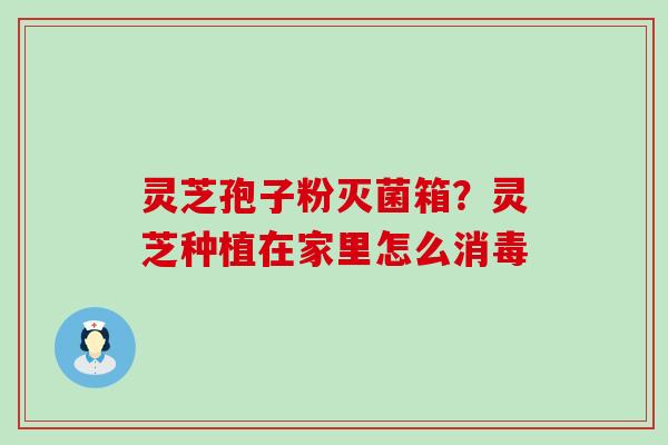 灵芝孢子粉灭菌箱？灵芝种植在家里怎么消毒