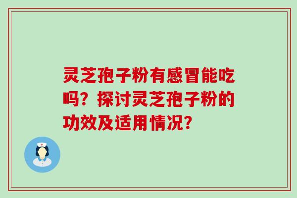 灵芝孢子粉有能吃吗？探讨灵芝孢子粉的功效及适用情况？