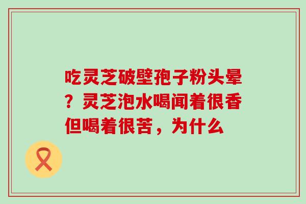 吃灵芝破壁孢子粉头晕？灵芝泡水喝闻着很香但喝着很苦，为什么