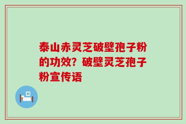 泰山赤灵芝破壁孢子粉的功效？破壁灵芝孢子粉宣传语