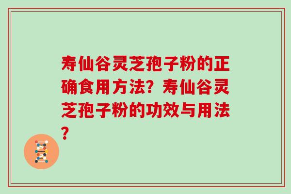 寿仙谷灵芝孢子粉的正确食用方法？寿仙谷灵芝孢子粉的功效与用法？