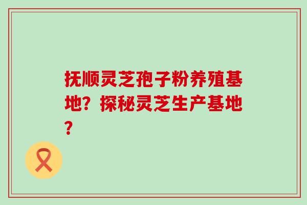 抚顺灵芝孢子粉养殖基地？探秘灵芝生产基地？