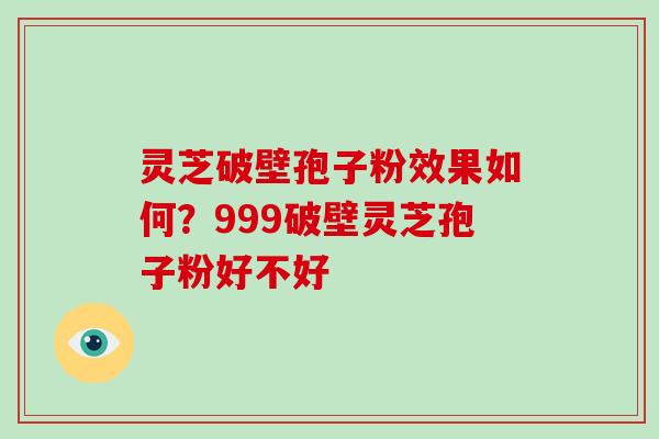 灵芝破壁孢子粉效果如何？999破壁灵芝孢子粉好不好