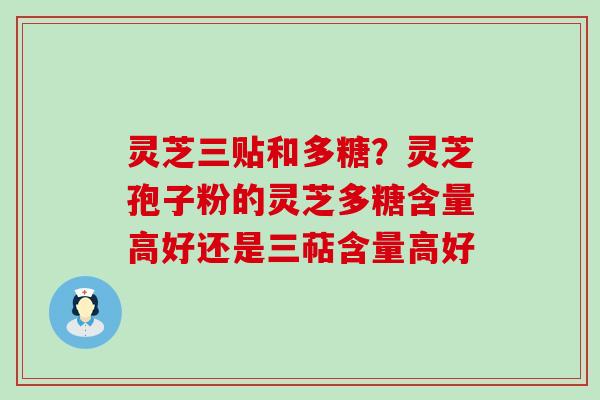 灵芝三贴和多糖？灵芝孢子粉的灵芝多糖含量高好还是三萜含量高好