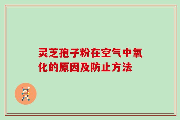 灵芝孢子粉在空气中氧化的原因及防止方法