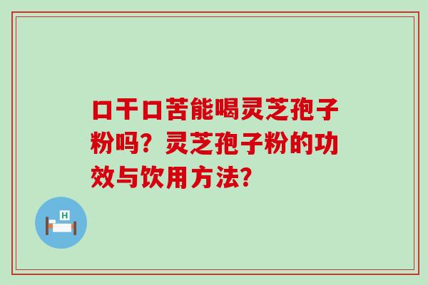 口干口苦能喝灵芝孢子粉吗？灵芝孢子粉的功效与饮用方法？