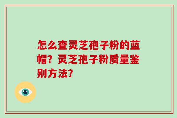 怎么查灵芝孢子粉的蓝帽？灵芝孢子粉质量鉴别方法？