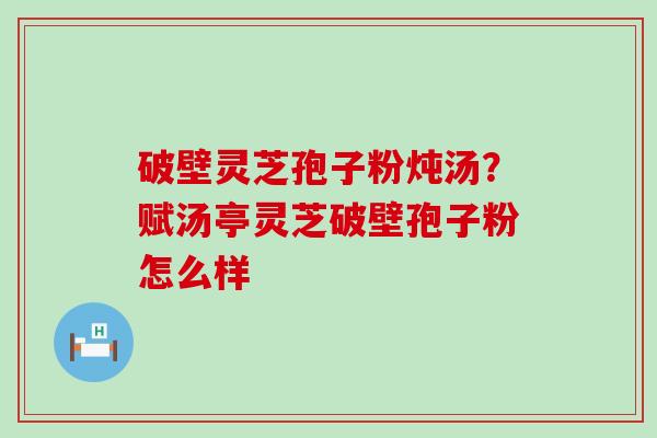 破壁灵芝孢子粉炖汤？赋汤亭灵芝破壁孢子粉怎么样