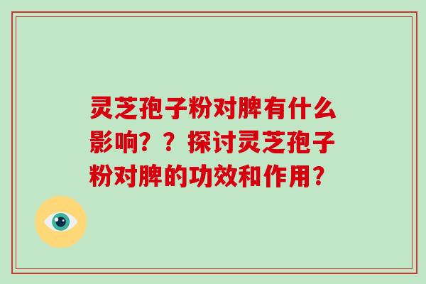 灵芝孢子粉对脾有什么影响？？探讨灵芝孢子粉对脾的功效和作用？