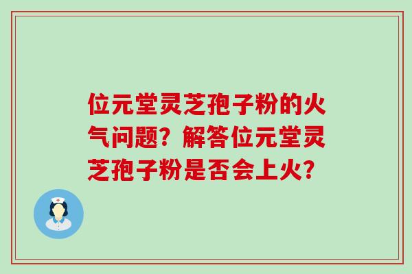 位元堂灵芝孢子粉的火气问题？解答位元堂灵芝孢子粉是否会上火？