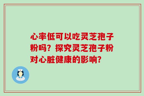 心率低可以吃灵芝孢子粉吗？探究灵芝孢子粉对健康的影响？